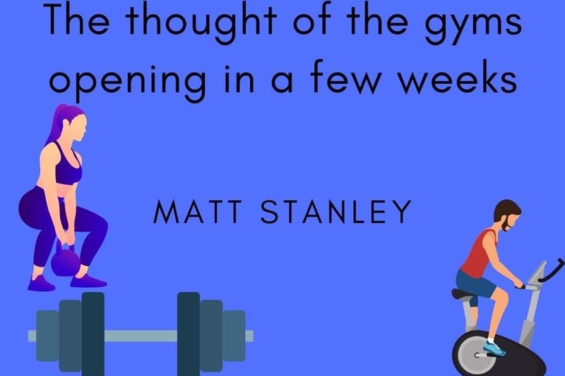 Matt Stanley, said: "The thought of the gyms opening in a few weeks."