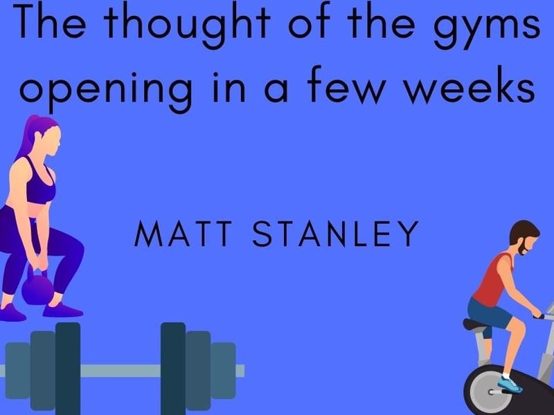 Matt Stanley, said: "The thought of the gyms opening in a few weeks."